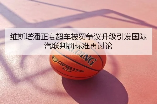 维斯塔潘正赛超车被罚争议升级引发国际汽联判罚标准再讨论