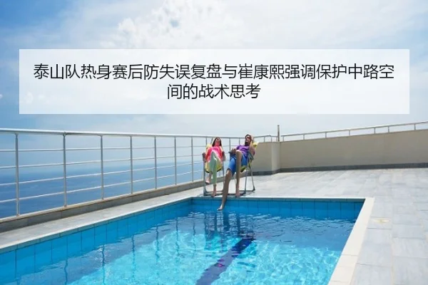 泰山队热身赛后防失误复盘与崔康熙强调保护中路空间的战术思考