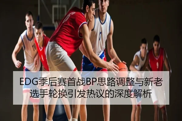 EDG季后赛首战BP思路调整与新老选手轮换引发热议的深度解析