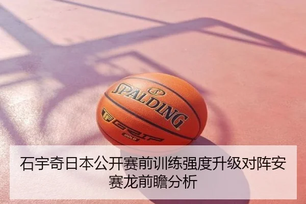 石宇奇日本公开赛前训练强度升级对阵安赛龙前瞻分析