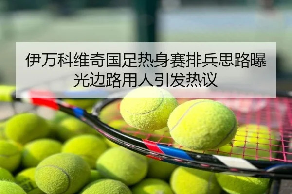 伊万科维奇国足热身赛排兵思路曝光边路用人引发热议