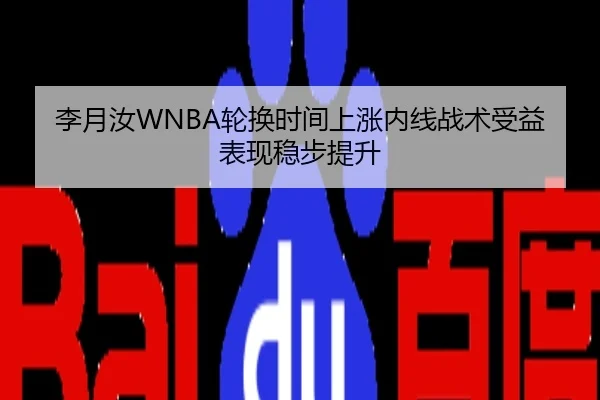 李月汝WNBA轮换时间上涨内线战术受益表现稳步提升