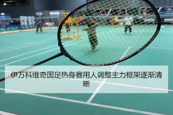 伊万科维奇国足热身赛用人调整主力框架逐渐清晰