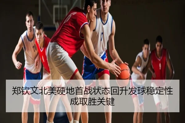 郑钦文北美硬地首战状态回升发球稳定性成取胜关键