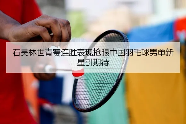 石昊林世青赛连胜表现抢眼中国羽毛球男单新星引期待