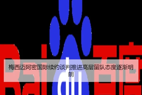 梅西迈阿密国际续约谈判推进高层留队态度逐渐明朗