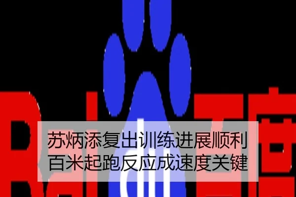 苏炳添复出训练进展顺利 百米起跑反应成速度关键