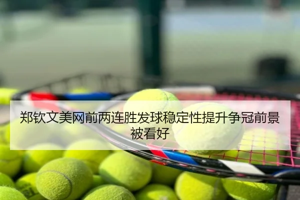 郑钦文美网前两连胜发球稳定性提升争冠前景被看好