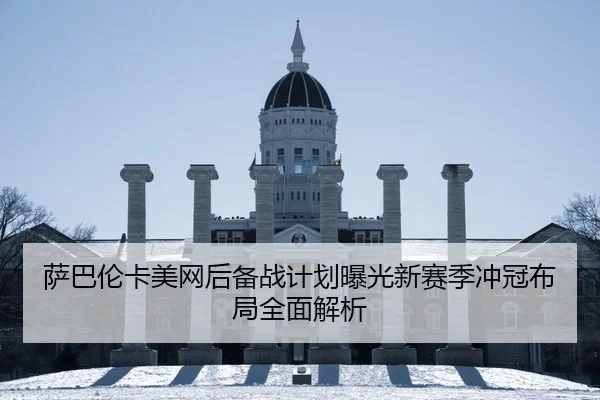 萨巴伦卡美网后备战计划曝光新赛季冲冠布局全面解析