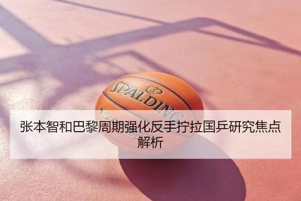 张本智和巴黎周期强化反手拧拉国乒研究焦点解析