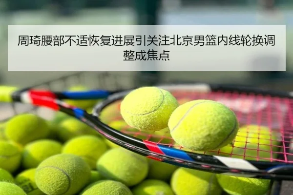 周琦腰部不适恢复进展引关注北京男篮内线轮换调整成焦点