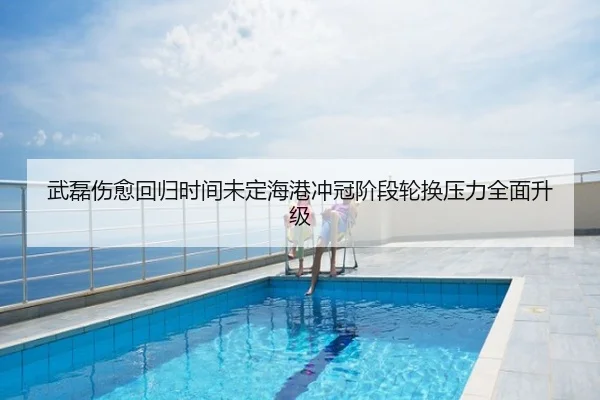 武磊伤愈回归时间未定海港冲冠阶段轮换压力全面升级